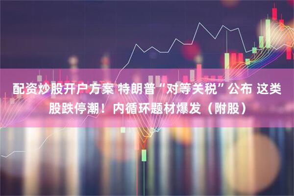配资炒股开户方案 特朗普“对等关税”公布 这类股跌停潮！内循环题材爆发（附股）