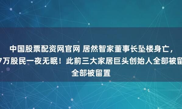 中国股票配资网官网 居然智家董事长坠楼身亡，3.7万股民一夜无眠！此前三大家居巨头创始人全部被留置