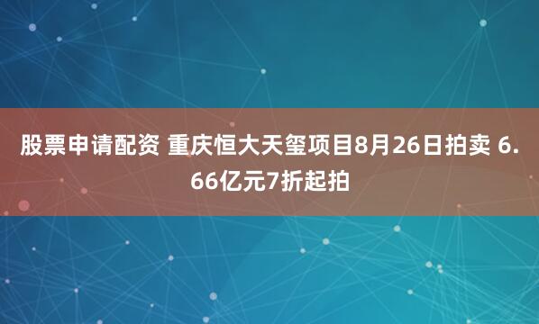 股票申请配资 重庆恒大天玺项目8月26日拍卖 6.66亿元7折起拍