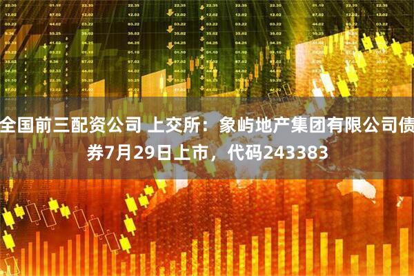 全国前三配资公司 上交所：象屿地产集团有限公司债券7月29日上市，代码243383