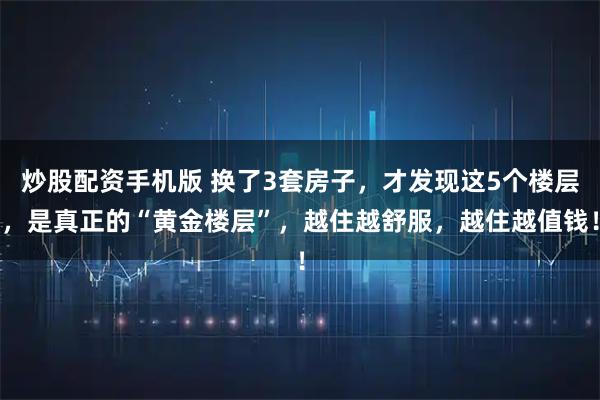 炒股配资手机版 换了3套房子，才发现这5个楼层，是真正的“黄金楼层”，越住越舒服，越住越值钱！