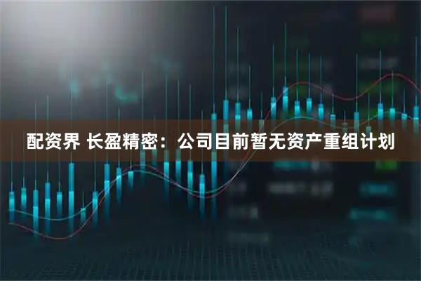 配资界 长盈精密：公司目前暂无资产重组计划