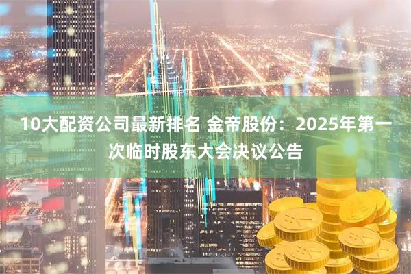 10大配资公司最新排名 金帝股份：2025年第一次临时股东大会决议公告