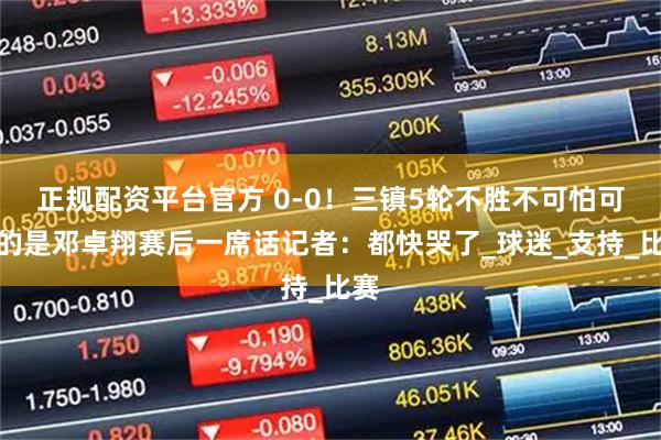 正规配资平台官方 0-0！三镇5轮不胜不可怕可怕的是邓卓翔赛后一席话记者：都快哭了_球迷_支持_比赛