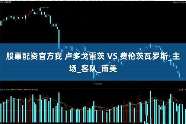 股票配资官方我 卢多戈雷茨 VS 费伦茨瓦罗斯_主场_客队_南美