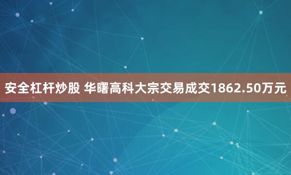 安全杠杆炒股 华曙高科大宗交易成交1862.50万元