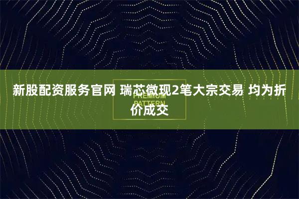 新股配资服务官网 瑞芯微现2笔大宗交易 均为折价成交