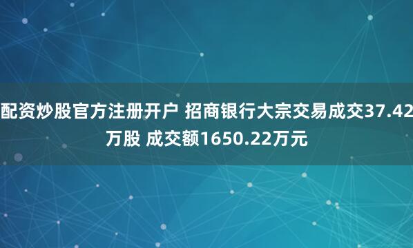 配资炒股官方注册开户 招商银行大宗交易成交37.42万股 成交额1650.22万元