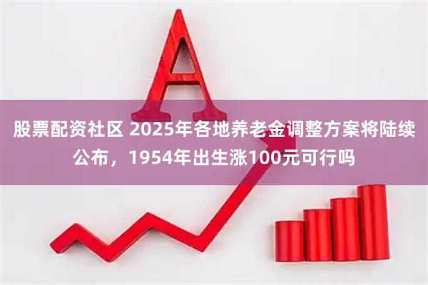 股票配资社区 2025年各地养老金调整方案将陆续公布，1954年出生涨100元可行吗