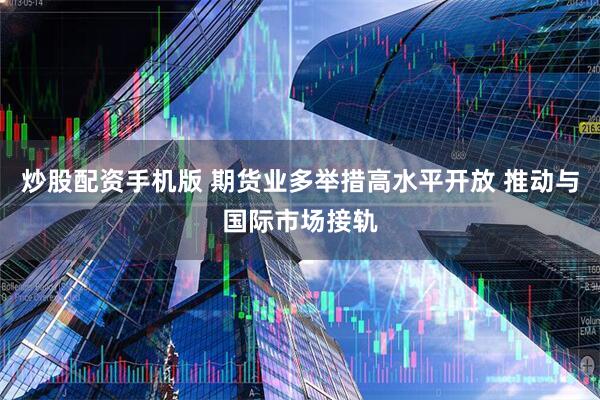 炒股配资手机版 期货业多举措高水平开放 推动与国际市场接轨