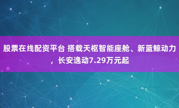 股票在线配资平台 搭载天枢智能座舱、新蓝鲸动力，长安逸动7.29万元起