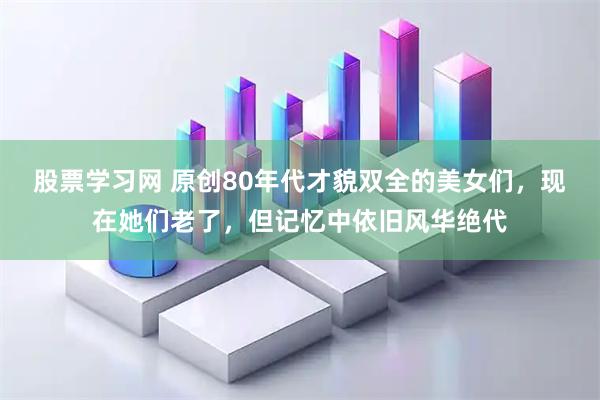 股票学习网 原创80年代才貌双全的美女们，现在她们老了，但记忆中依旧风华绝代