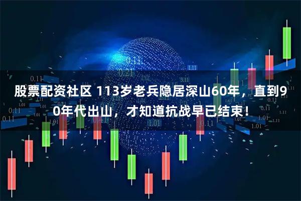 股票配资社区 113岁老兵隐居深山60年，直到90年代出山，才知道抗战早已结束！