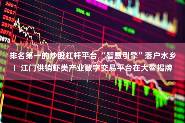 排名第一的炒股杠杆平台 “智慧引擎”落户水乡！江门供销虾类产业数字交易平台在大鳌揭牌