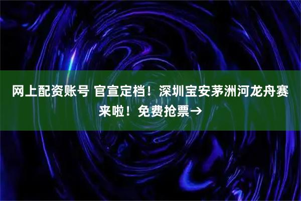 网上配资账号 官宣定档！深圳宝安茅洲河龙舟赛来啦！免费抢票→