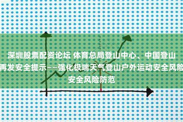 深圳股票配资论坛 体育总局登山中心、中国登山协会再发安全提示——强化极端天气登山户外运动安全风险防范