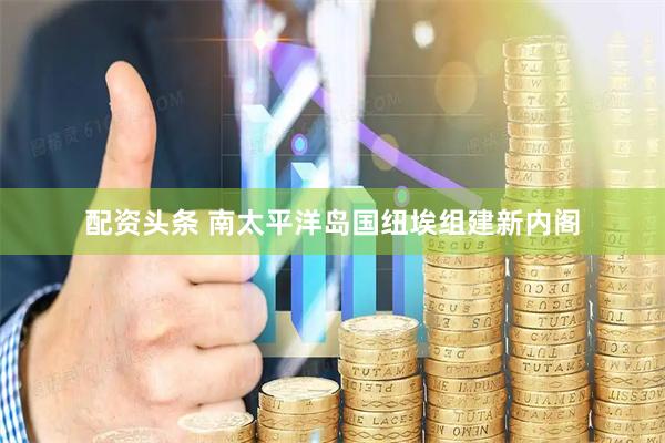 配资头条 南太平洋岛国纽埃组建新内阁