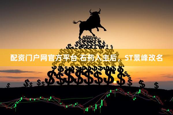 配资门户网官方平台 石药入主后，ST景峰改名