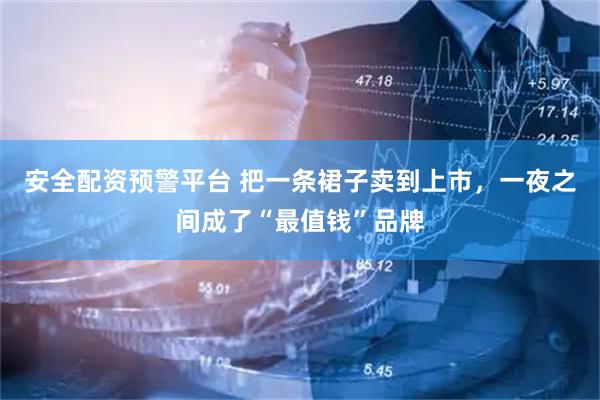 安全配资预警平台 把一条裙子卖到上市，一夜之间成了“最值钱”品牌