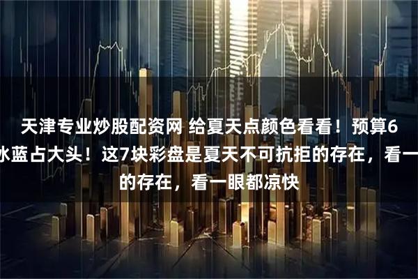 天津专业炒股配资网 给夏天点颜色看看！预算6K元起，冰蓝占大头！这7块彩盘是夏天不可抗拒的存在，看一眼都凉快